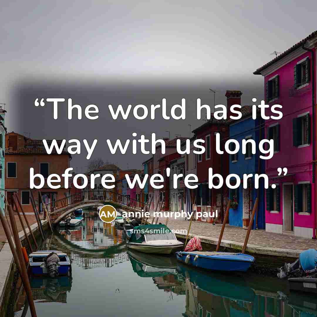 “The world has its way with us long before we're born.” quote by Annie Murphy Paul