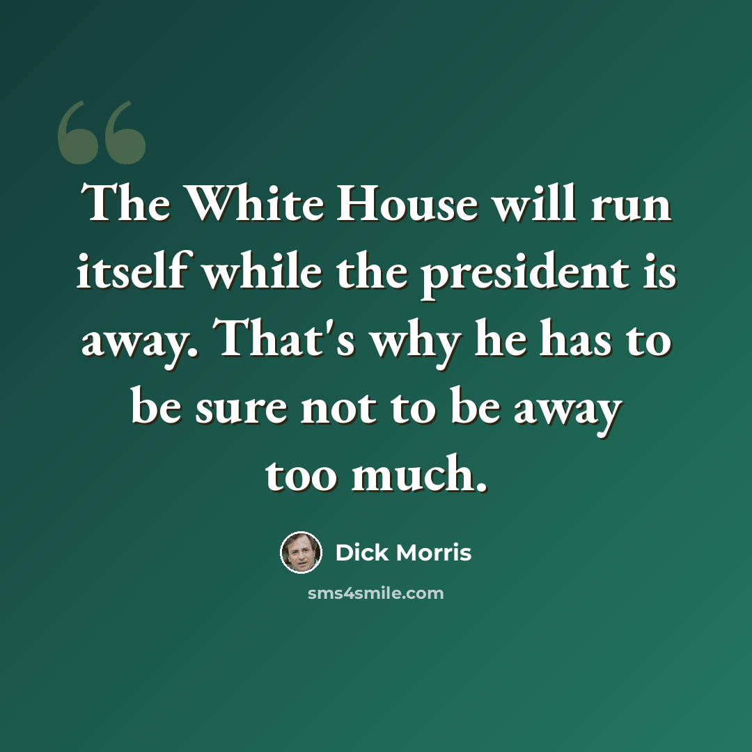 “The White House will run itself while the president is away. That's why he has to be sure not to be away too much.” quote by Dick Morris