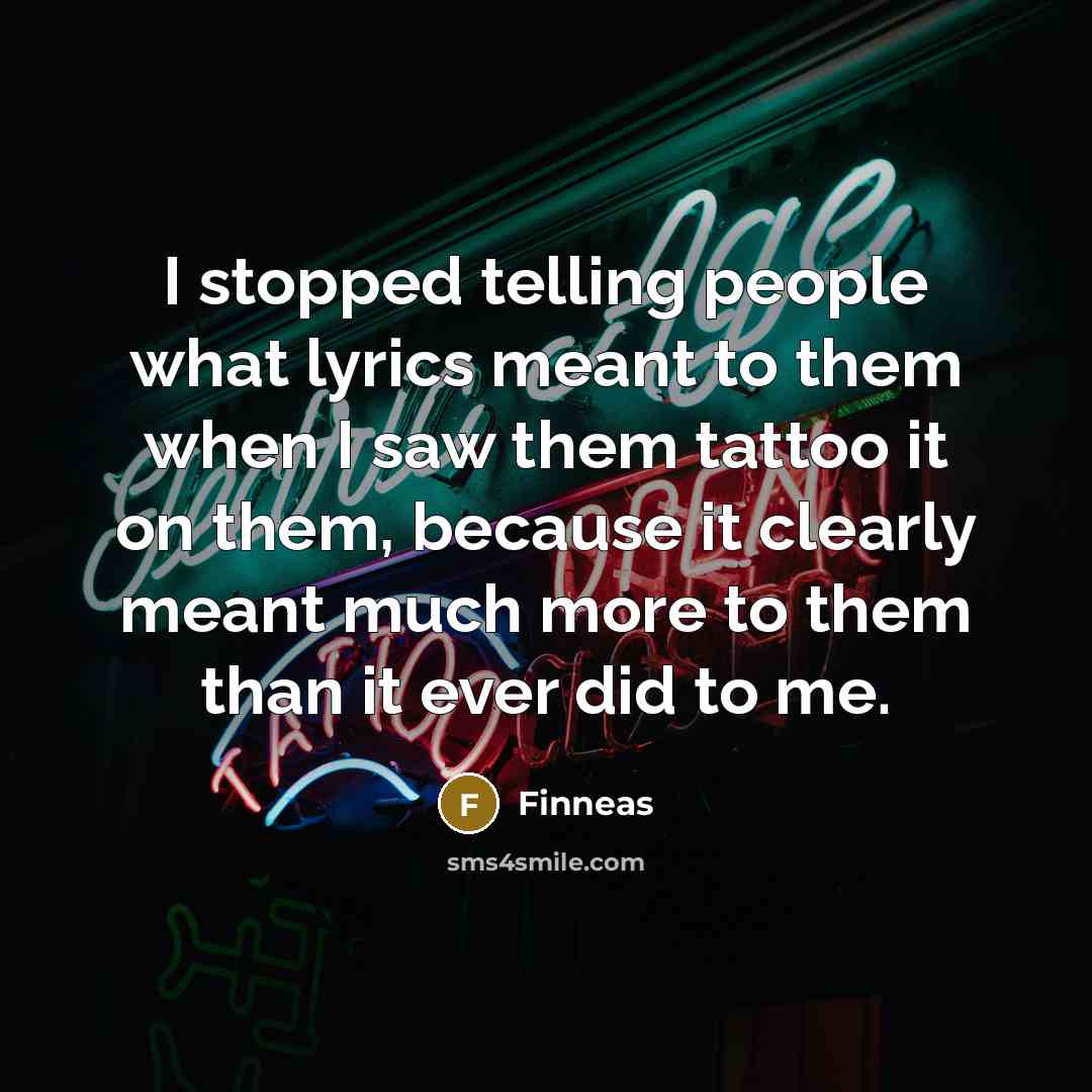 “I stopped telling people what lyrics meant to them when I saw them tattoo it on them, because it clearly meant much more to them than it ever did to me.” quote by Finneas