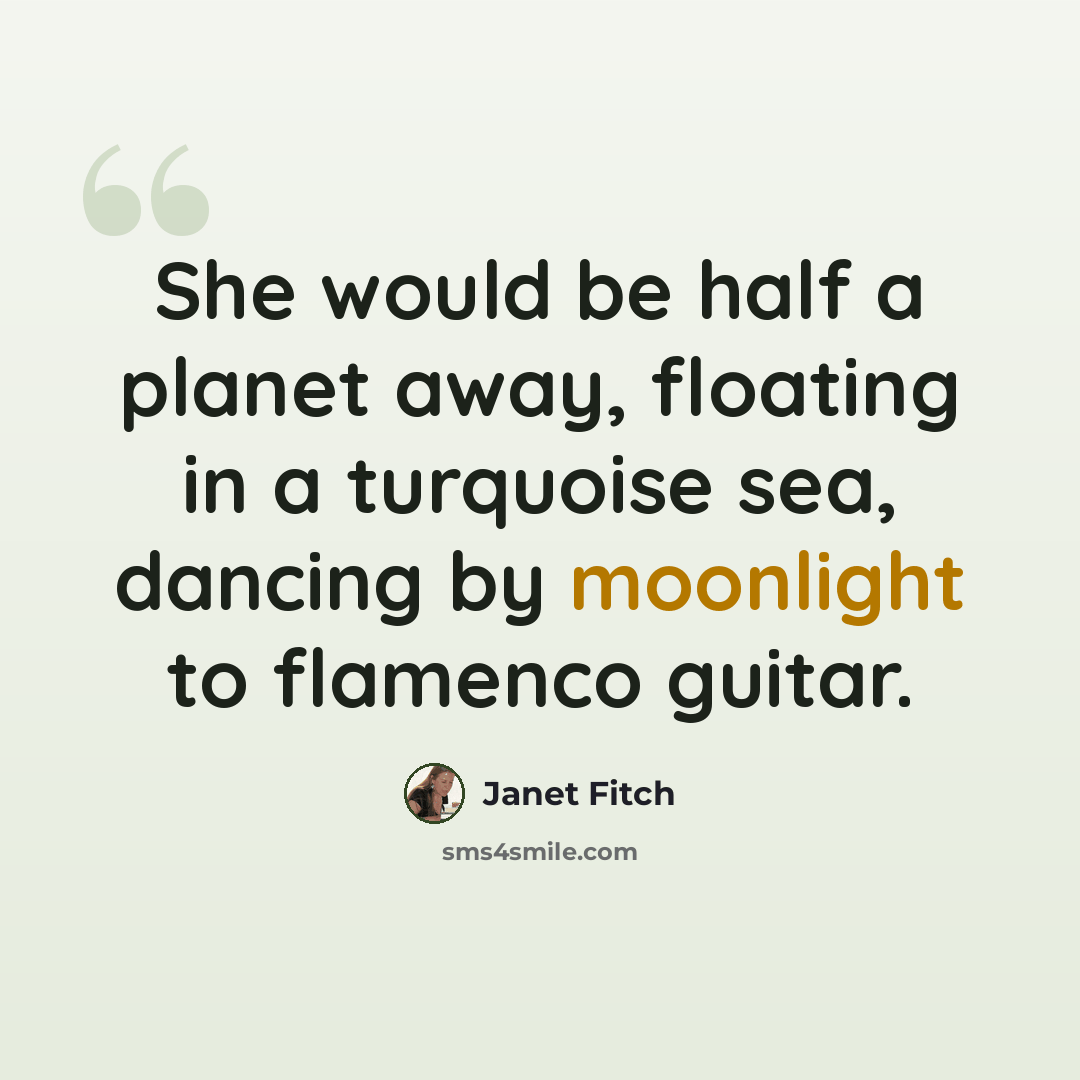 “She would be half a planet away, floating in a turquoise sea, dancing by moonlight to flamenco guitar.” quote by Janet Fitch