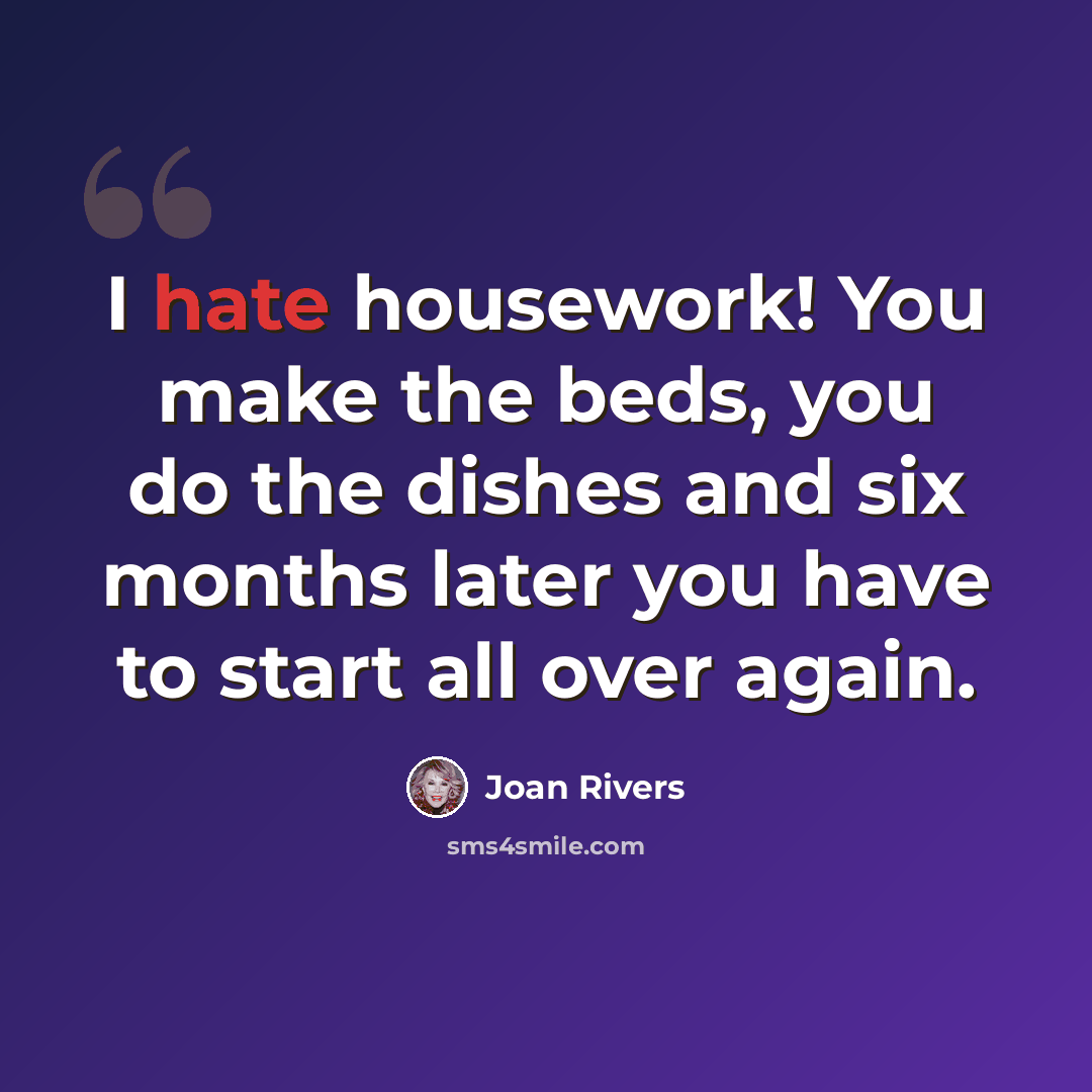 “I hate housework! You make the beds, you do the dishes and six months later you have to start all over again.” quote by Joan Rivers