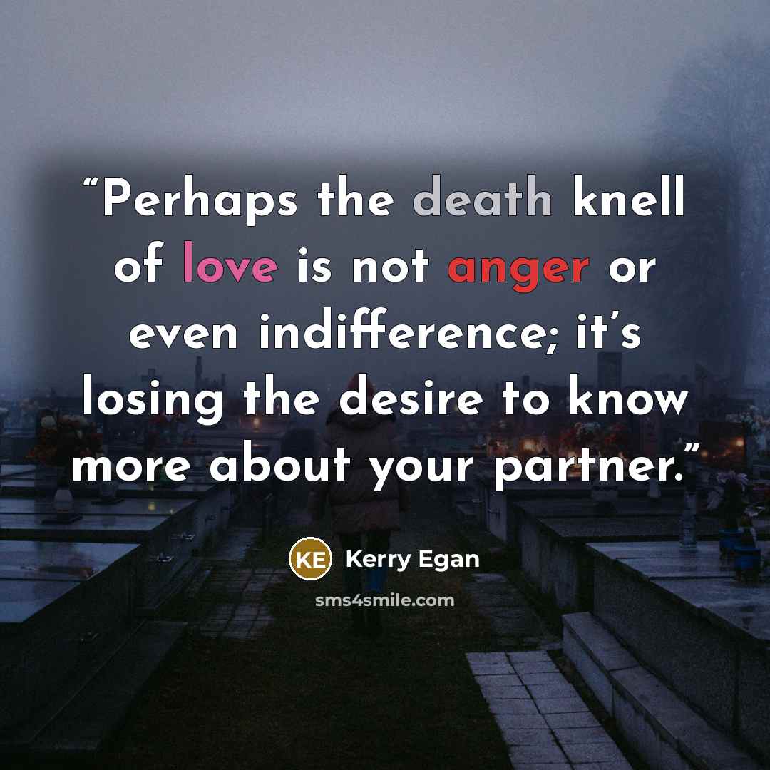 “Perhaps the death knell of love is not anger or even indifference; it’s losing the desire to know more about your partner.” quote by Kerry Egan
