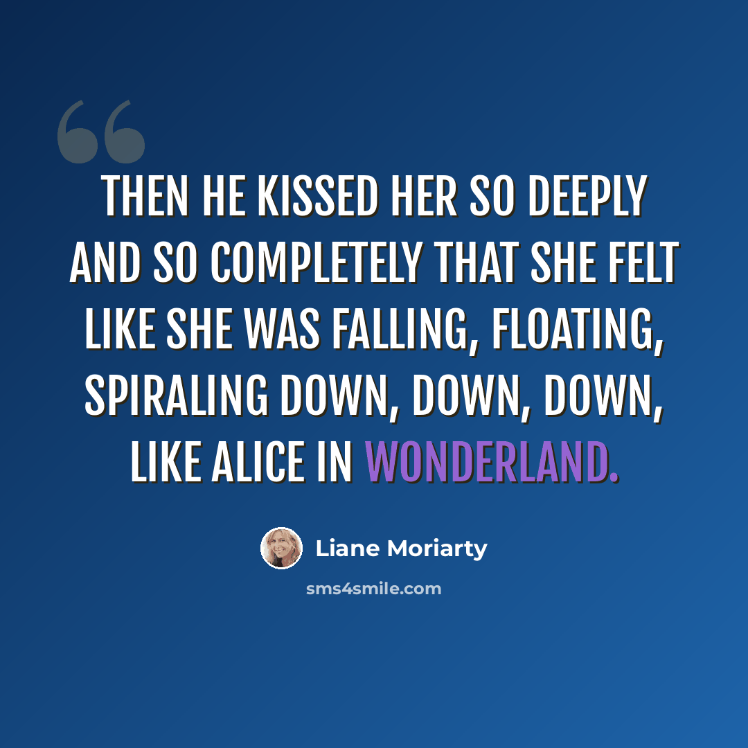 “Then he kissed her so deeply and so completely that she felt like she was falling, floating, spiraling down, down, down, like Alice in Wonderland.” quote by Liane Moriarty