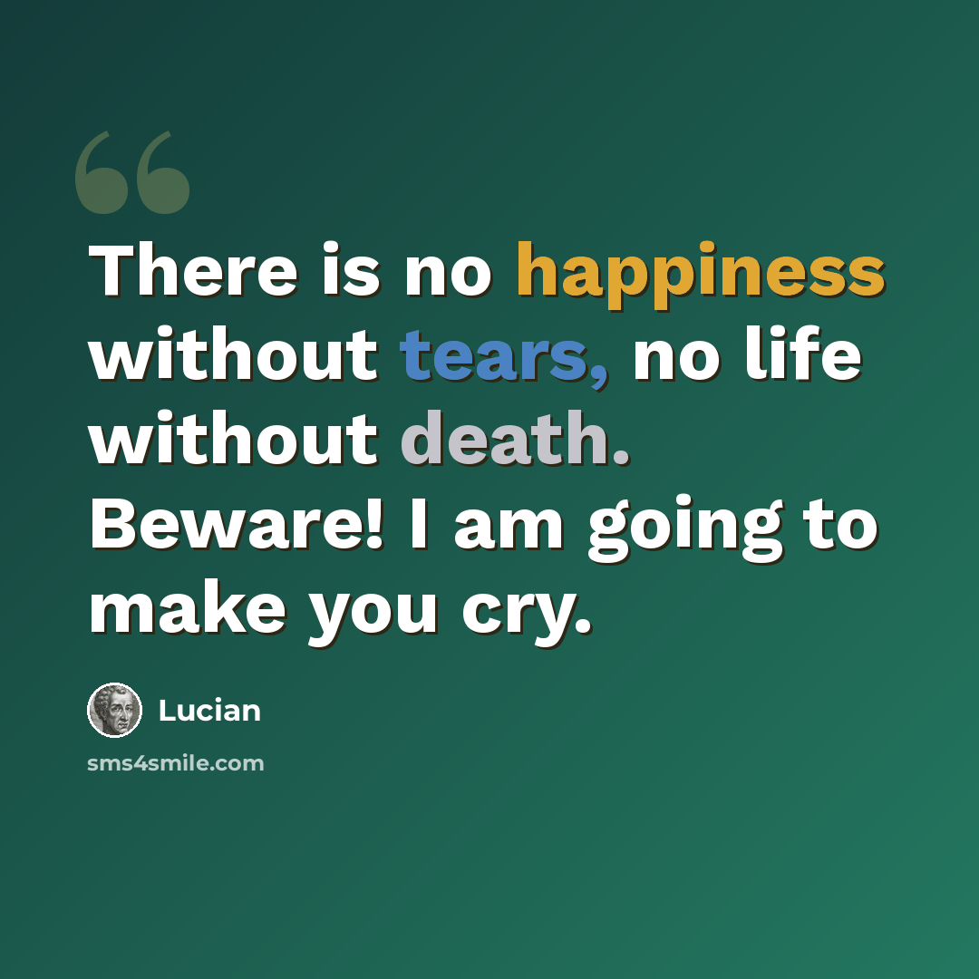 “There is no happiness without tears, no life without death. Beware! I am going to make you cry.” quote by Lucian