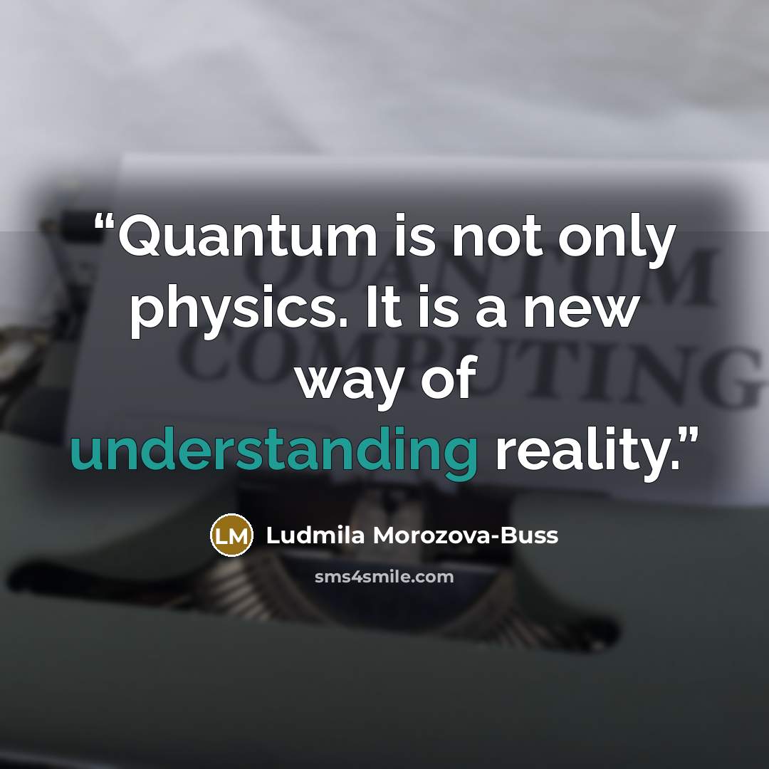 “Quantum is not only physics. It is a new way of understanding reality.” quote by Ludmila Morozova-Buss