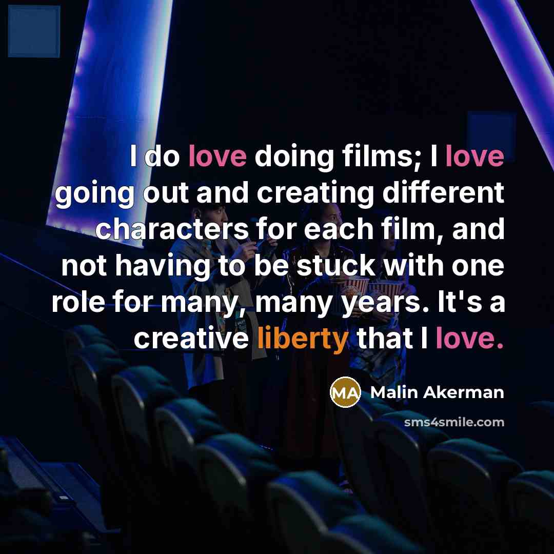 “I do love doing films; I love going out and creating different characters for each film, and not having to be stuck with one role for many, many years. It's a creative liberty that I love.” quote by Malin Akerman