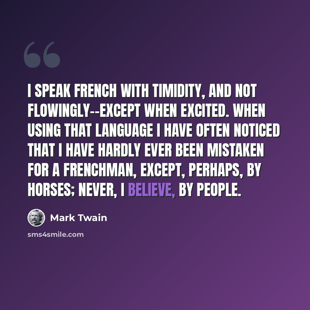 “I speak French with timidity, and not flowingly--except when excited. When using that language I have often noticed that I have hardly ever been mistaken for a Frenchman, except, perhaps, by horses; never, I believe, by people.” quote by Mark Twain