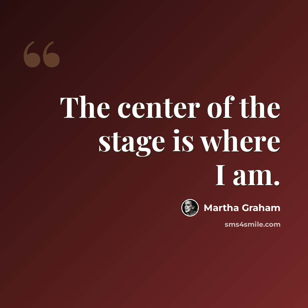 “The center of the stage is where I am.” quote by Martha Graham
