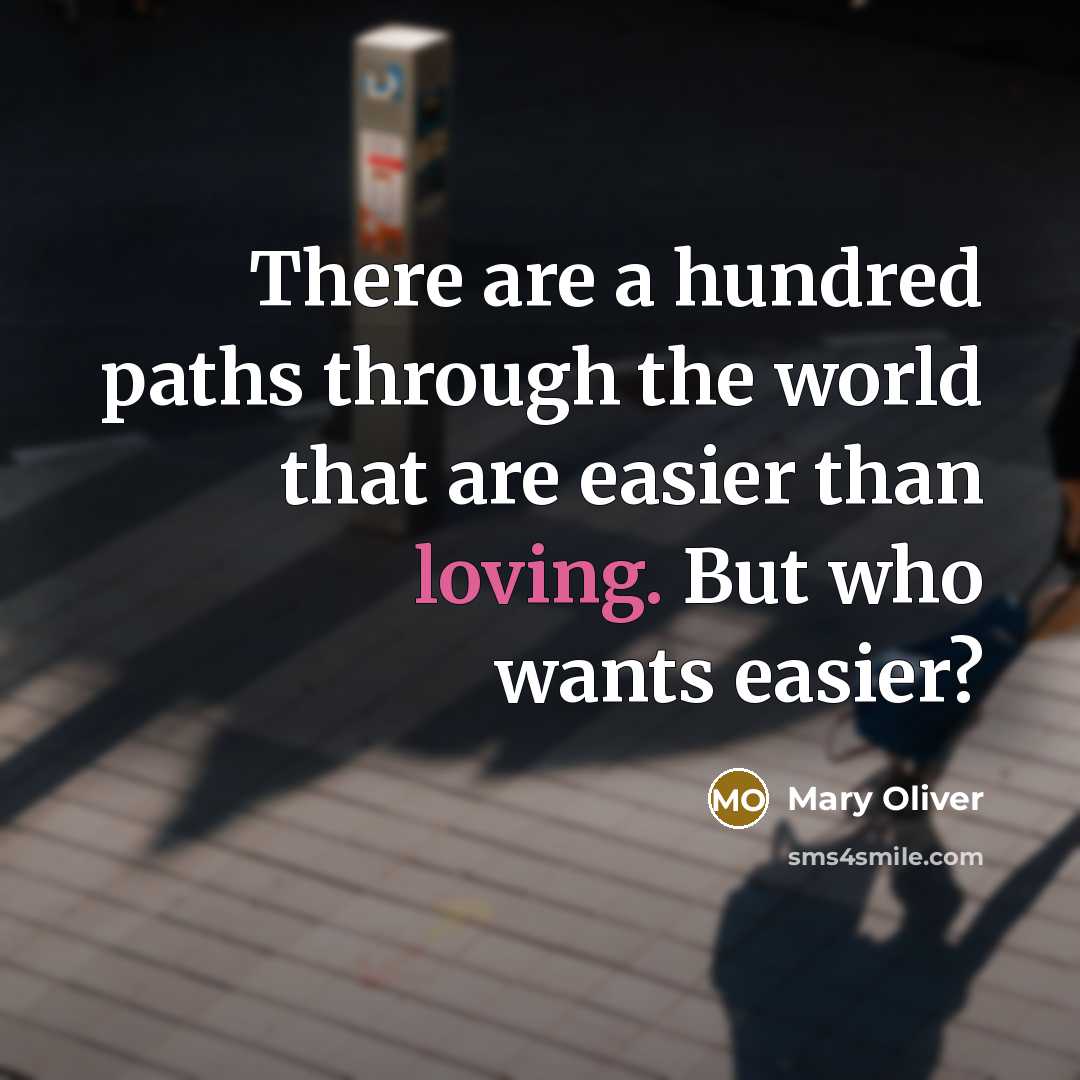 “There are a hundred paths through the world that are easier than loving. But who wants easier?” quote by Mary Oliver