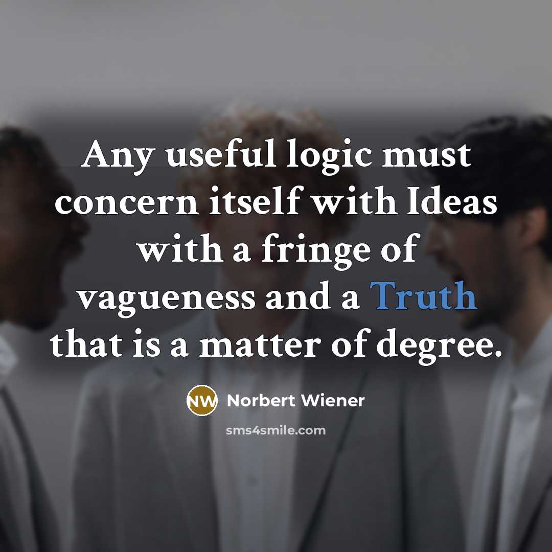 “Any useful logic must concern itself with Ideas with a fringe of vagueness and a Truth that is a matter of degree.” quote by Norbert Wiener