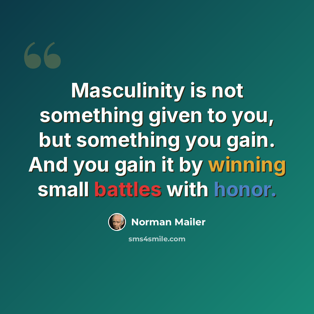 “Masculinity is not something given to you, but something you gain. And you gain it by winning small battles with honor.” quote by Norman Mailer
