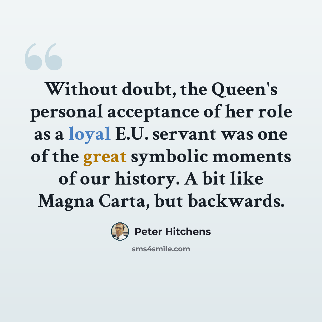 “Without doubt, the Queen's personal acceptance of her role as a loyal E.U. servant was one of the great symbolic moments of our history. A bit like Magna Carta, but backwards.” quote by Peter Hitchens