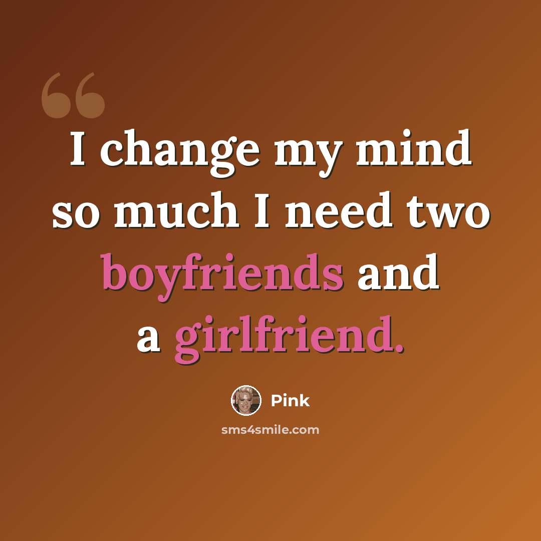 “I change my mind so much I need two boyfriends and a girlfriend.” quote by Pink