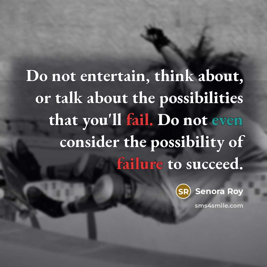 “Do not entertain, think about, or talk about the possibilities that you'll fail. Do not even consider the possibility of failure to succeed.” quote by Senora Roy
