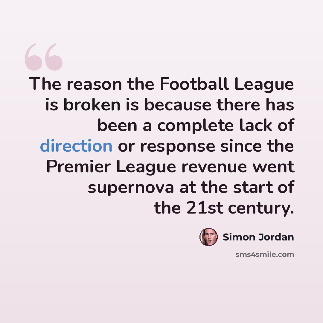 “The reason the Football League is broken is because there has been a complete lack of direction or response since the Premier League revenue went supernova at the start of the 21st century.” quote by Simon Jordan
