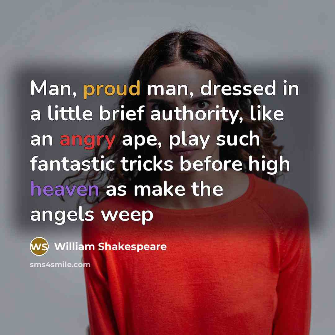 “Man, proud man, dressed in a little brief authority, like an angry ape, play such fantastic tricks before high heaven as make the angels weep” quote by William Shakespeare