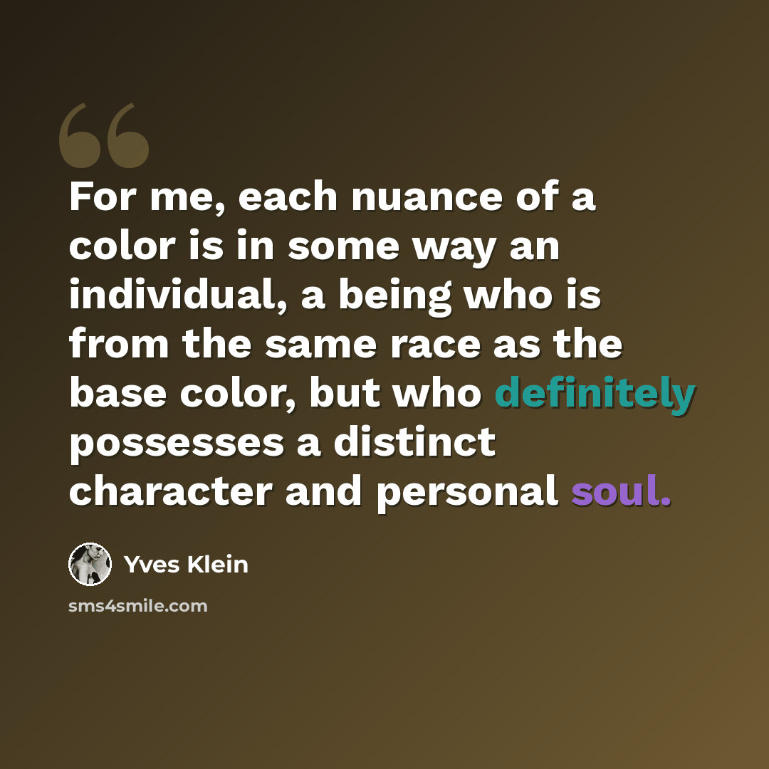 “For me, each nuance of a color is in some way an individual, a being who is from the same race as the base color, but who definitely possesses a distinct character and personal soul.” quote by Yves Klein