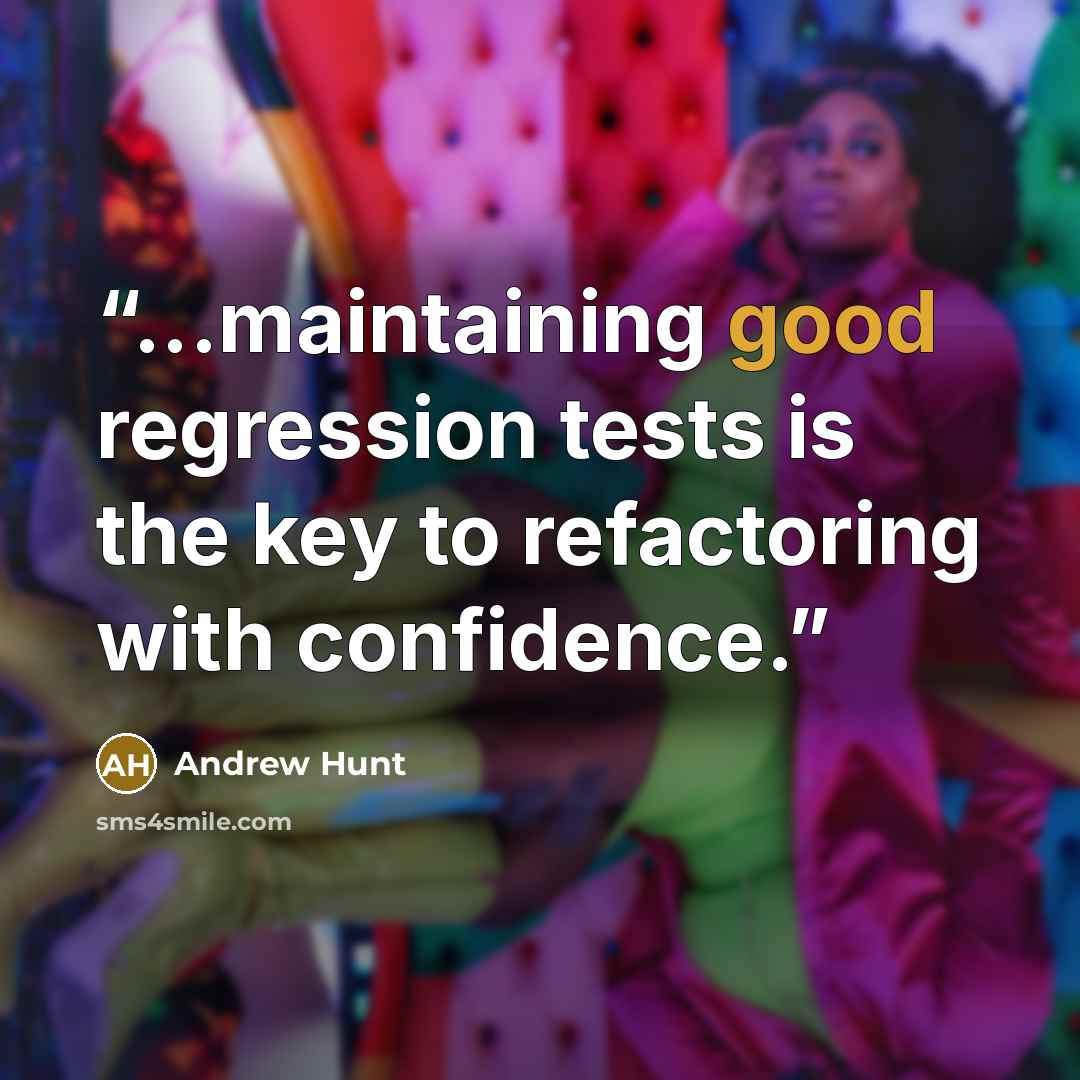“...maintaining good regression tests is the key to refactoring with confidence.” quote by Andrew Hunt