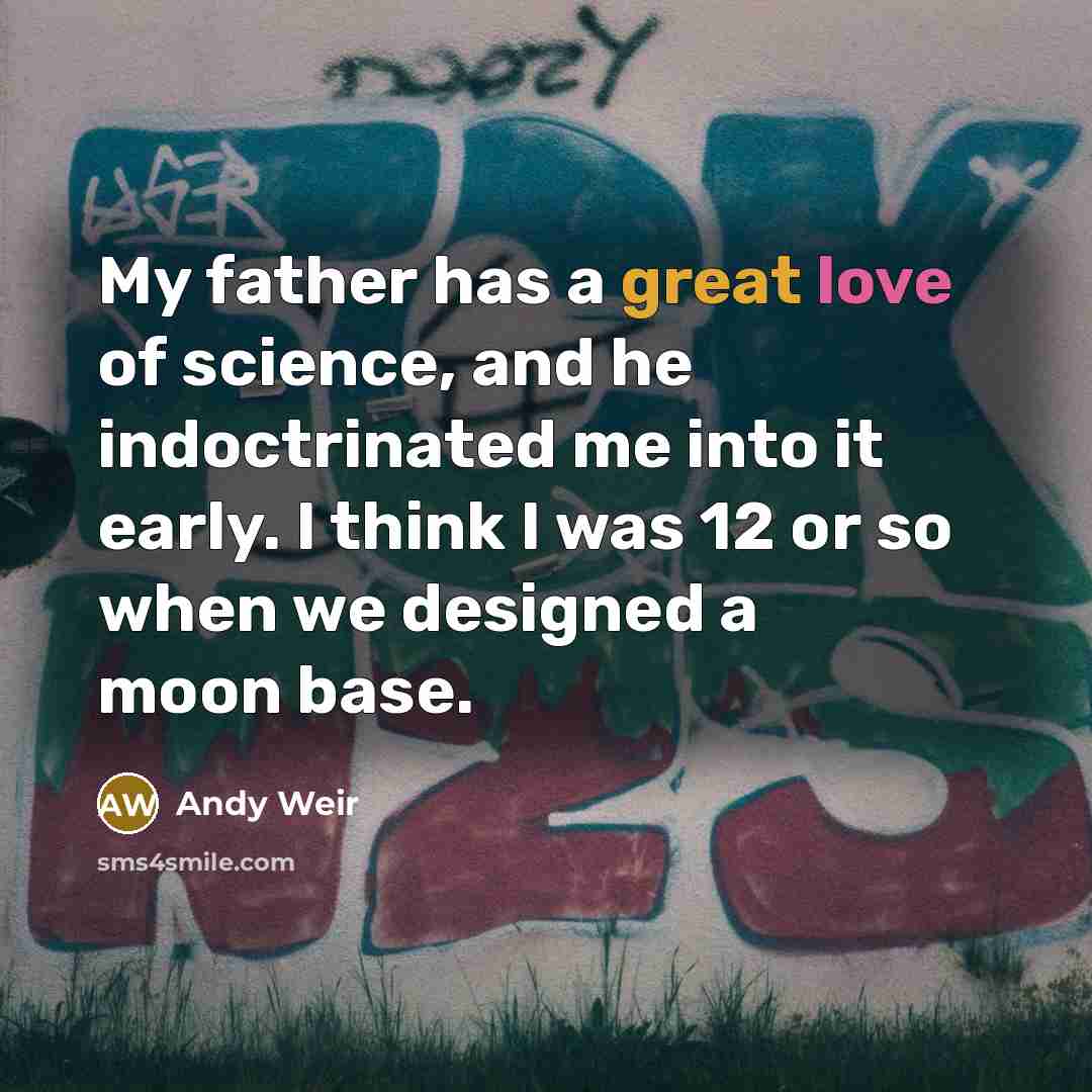 “My father has a great love of science, and he indoctrinated me into it early. I think I was 12 or so when we designed a moon base.” quote by Andy Weir