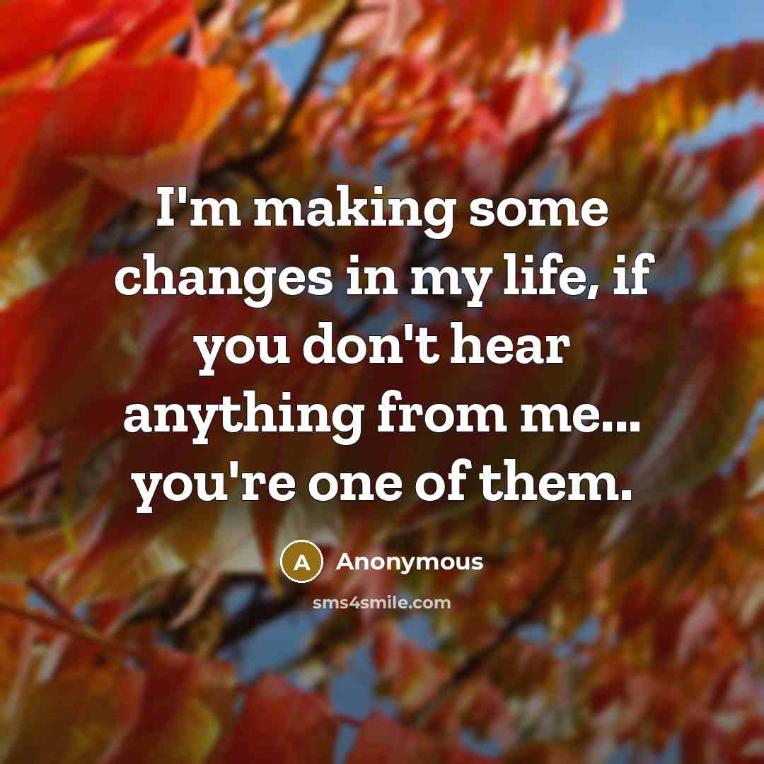 “I'm making some changes in my life, if you don't hear anything from me... you're one of them.” quote by Anonymous