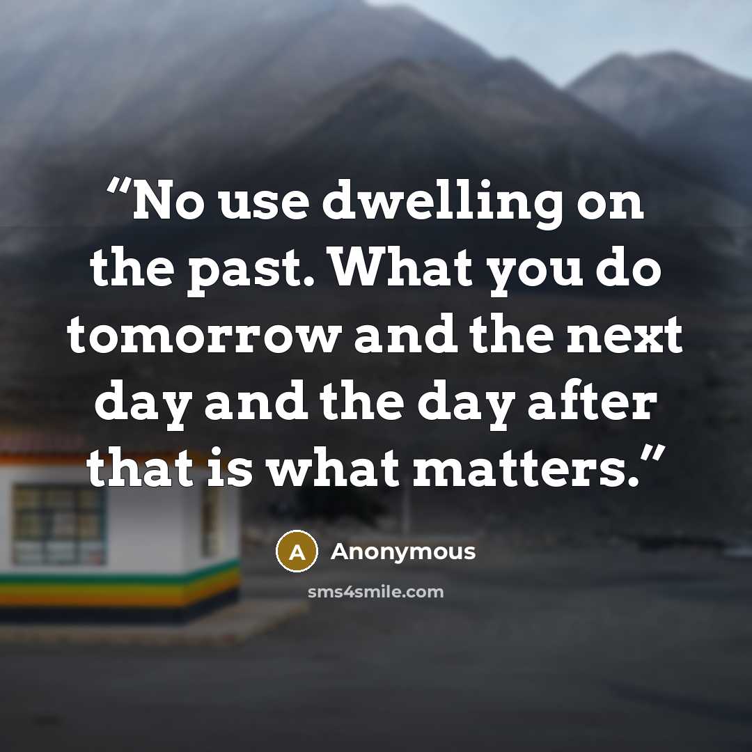 “No use dwelling on the past. What you do tomorrow and the next day and the day after that is what matters.” quote by Anonymous