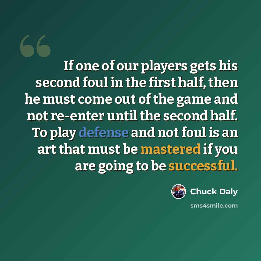 “If one of our players gets his second foul in the first half, then he must come out of the game and not re-enter until the second half. To play defense and not foul is an art that must be mastered if you are going to be successful.” quote by Chuck Daly