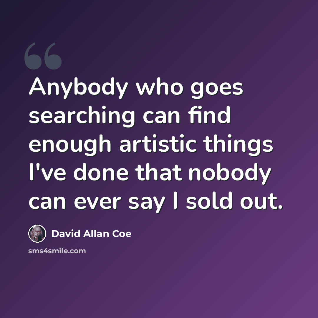 “Anybody who goes searching can find enough artistic things I've done that nobody can ever say I sold out.” quote by David Allan Coe