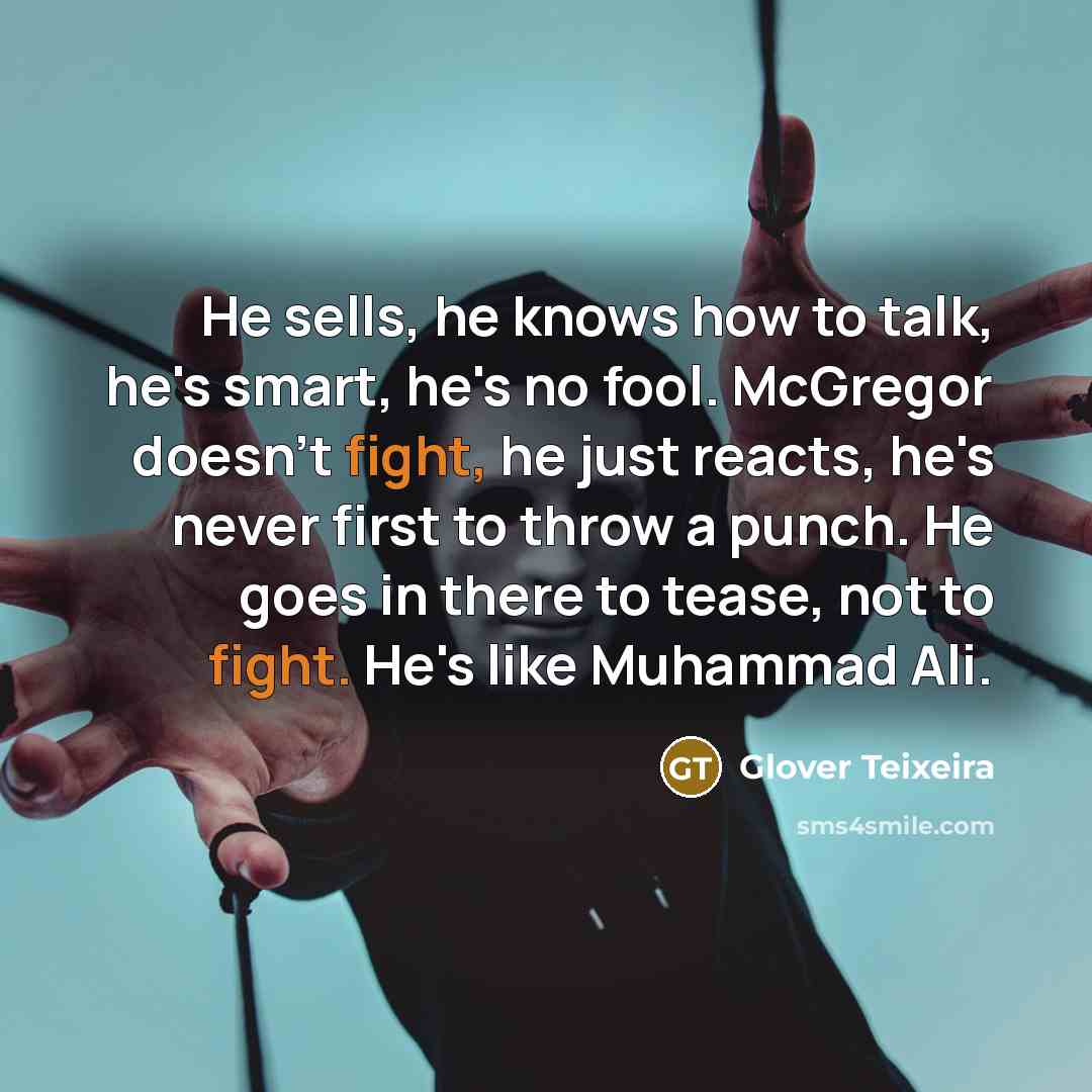 “He sells, he knows how to talk, he's smart, he's no fool. McGregor doesn't fight, he just reacts, he's never first to throw a punch. He goes in there to tease, not to fight. He's like Muhammad Ali.” quote by Glover Teixeira