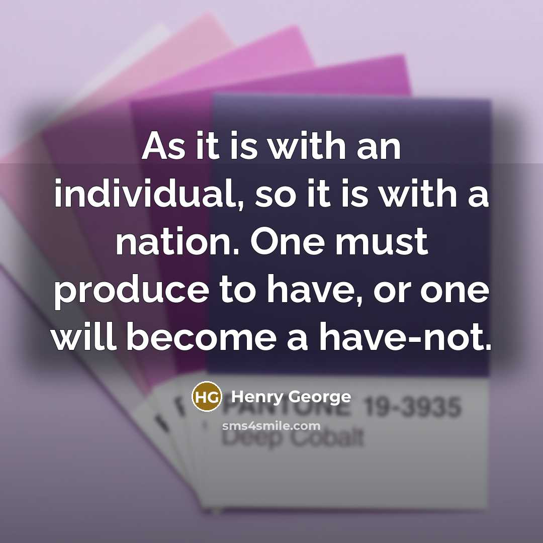 “As it is with an individual, so it is with a nation. One must produce to have, or one will become a have-not.” quote by Henry George