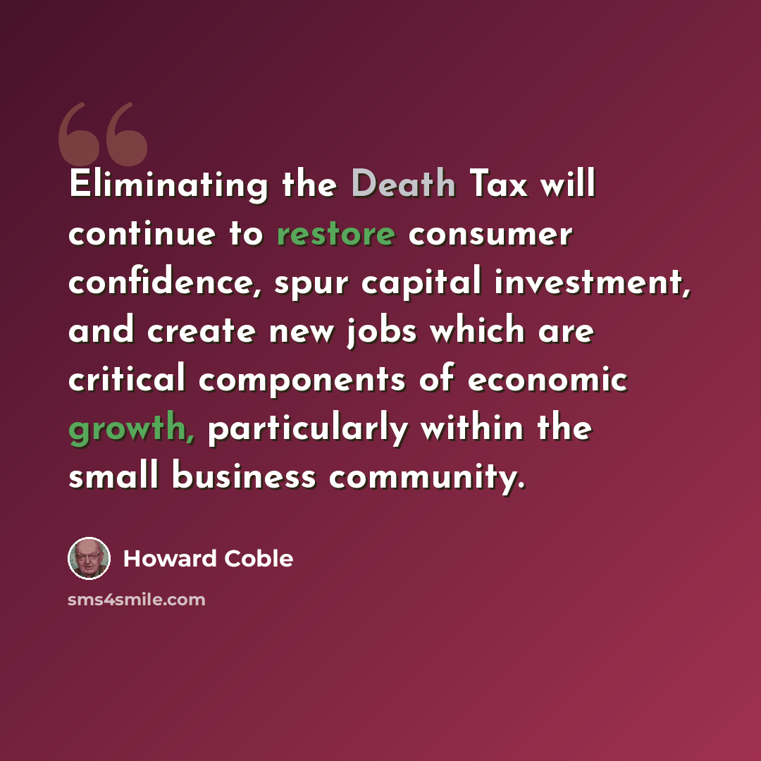 “Eliminating the Death Tax will continue to restore consumer confidence, spur capital investment, and create new jobs which are critical components of economic growth, particularly within the small business community.” quote by Howard Coble