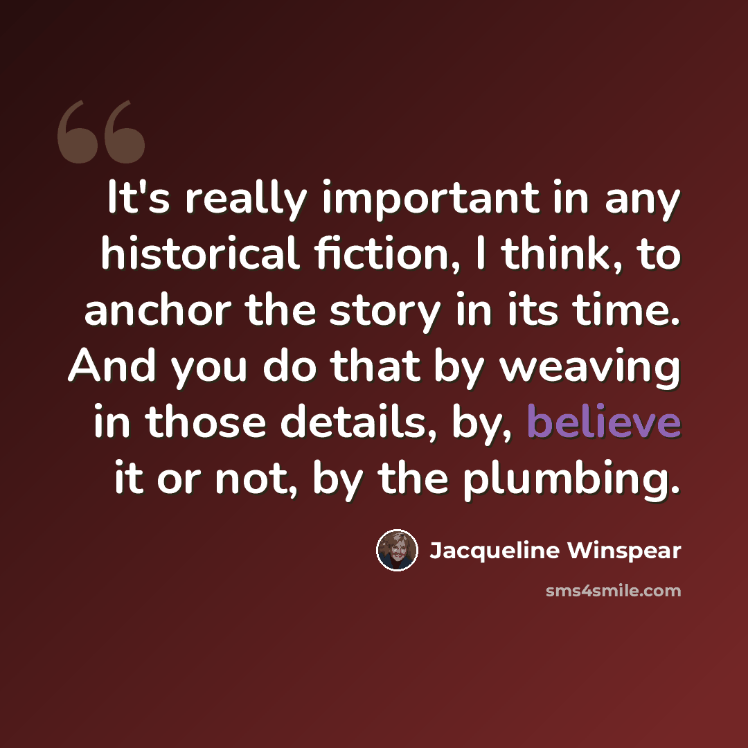 “It's really important in any historical fiction, I think, to anchor the story in its time. And you do that by weaving in those details, by, believe it or not, by the plumbing.” quote by Jacqueline Winspear