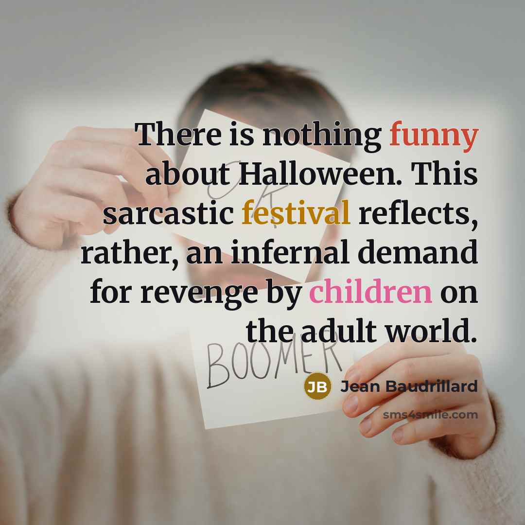 “There is nothing funny about Halloween. This sarcastic festival reflects, rather, an infernal demand for revenge by children on the adult world.” quote by Jean Baudrillard