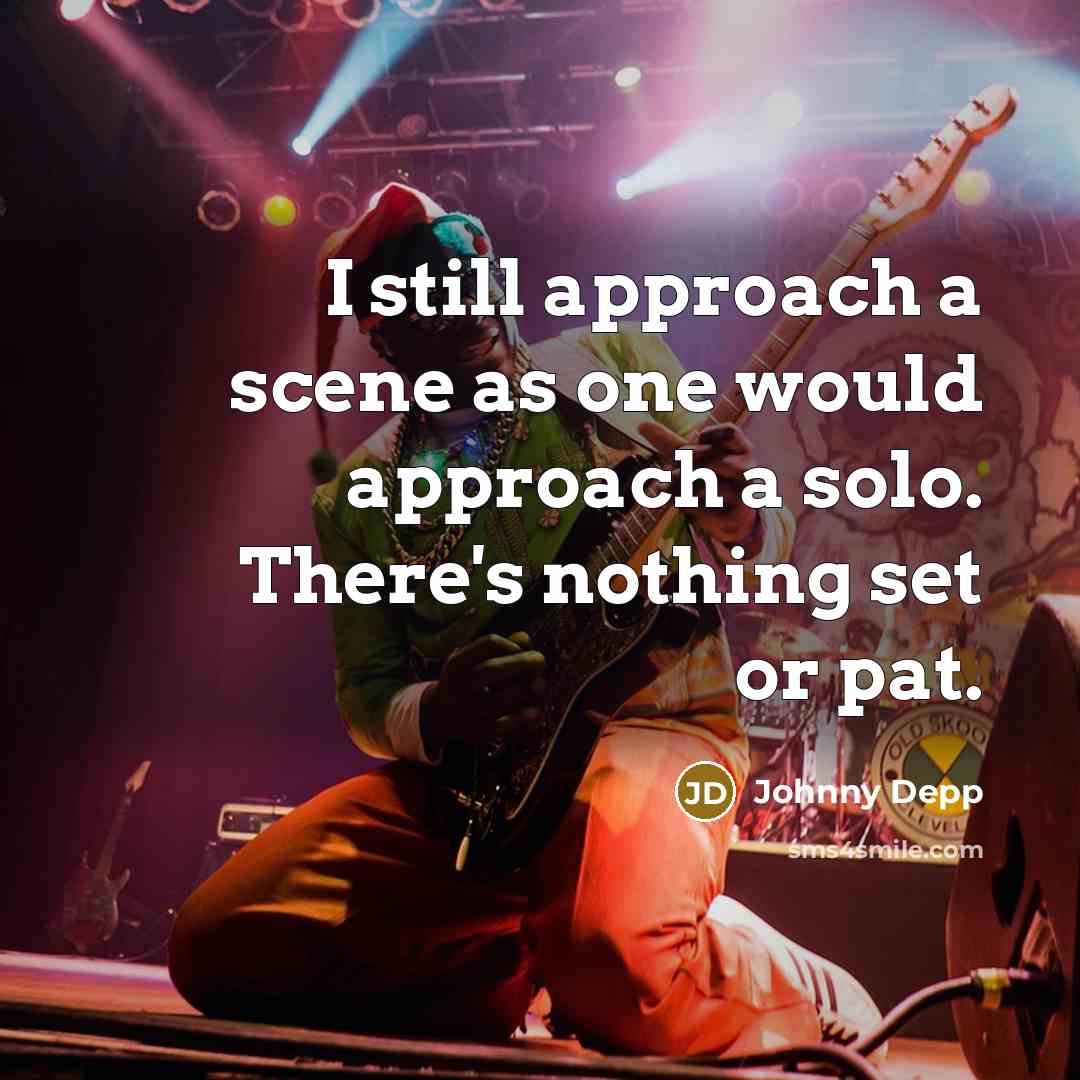 “I still approach a scene as one would approach a solo. There's nothing set or pat.” quote by Johnny Depp