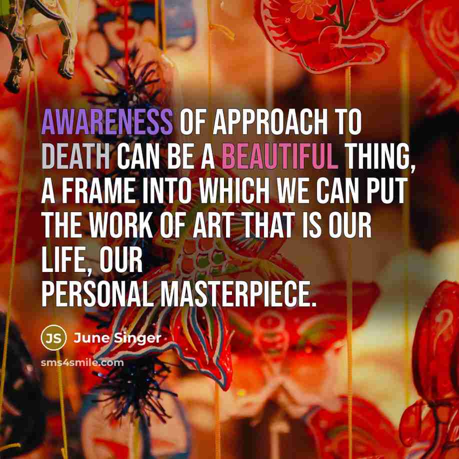 “Awareness of approach to death can be a beautiful thing, a frame into which we can put the work of art that is our life, our personal masterpiece.” quote by June Singer