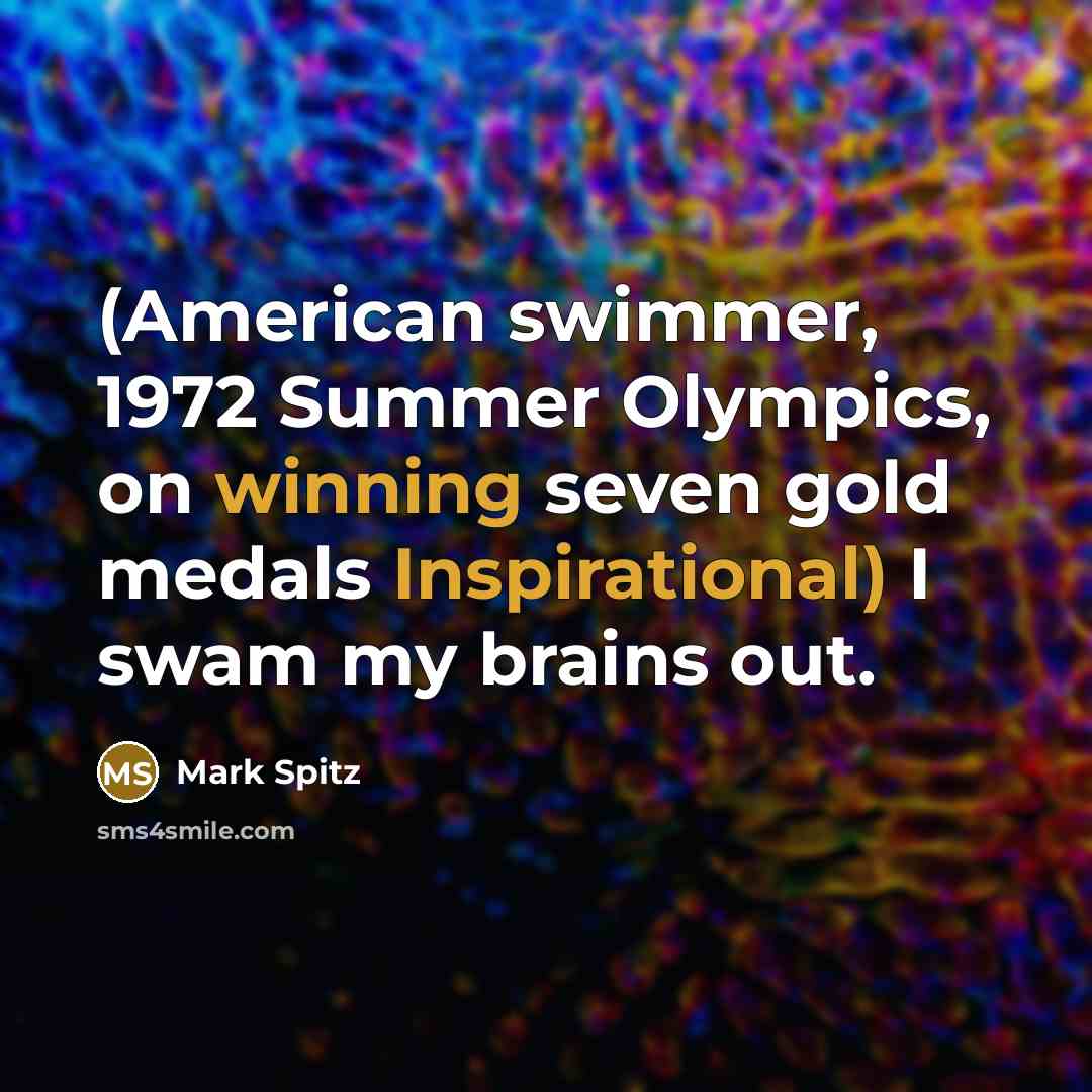 “(American swimmer, 1972 Summer Olympics, on winning seven gold medals Inspirational) I swam my brains out.” quote by Mark Spitz