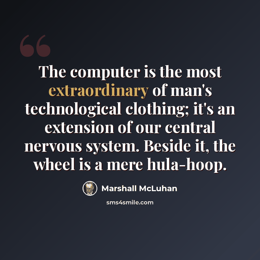 “The computer is the most extraordinary of man's technological clothing; it's an extension of our central nervous system. Beside it, the wheel is a mere hula-hoop.” quote by Marshall McLuhan