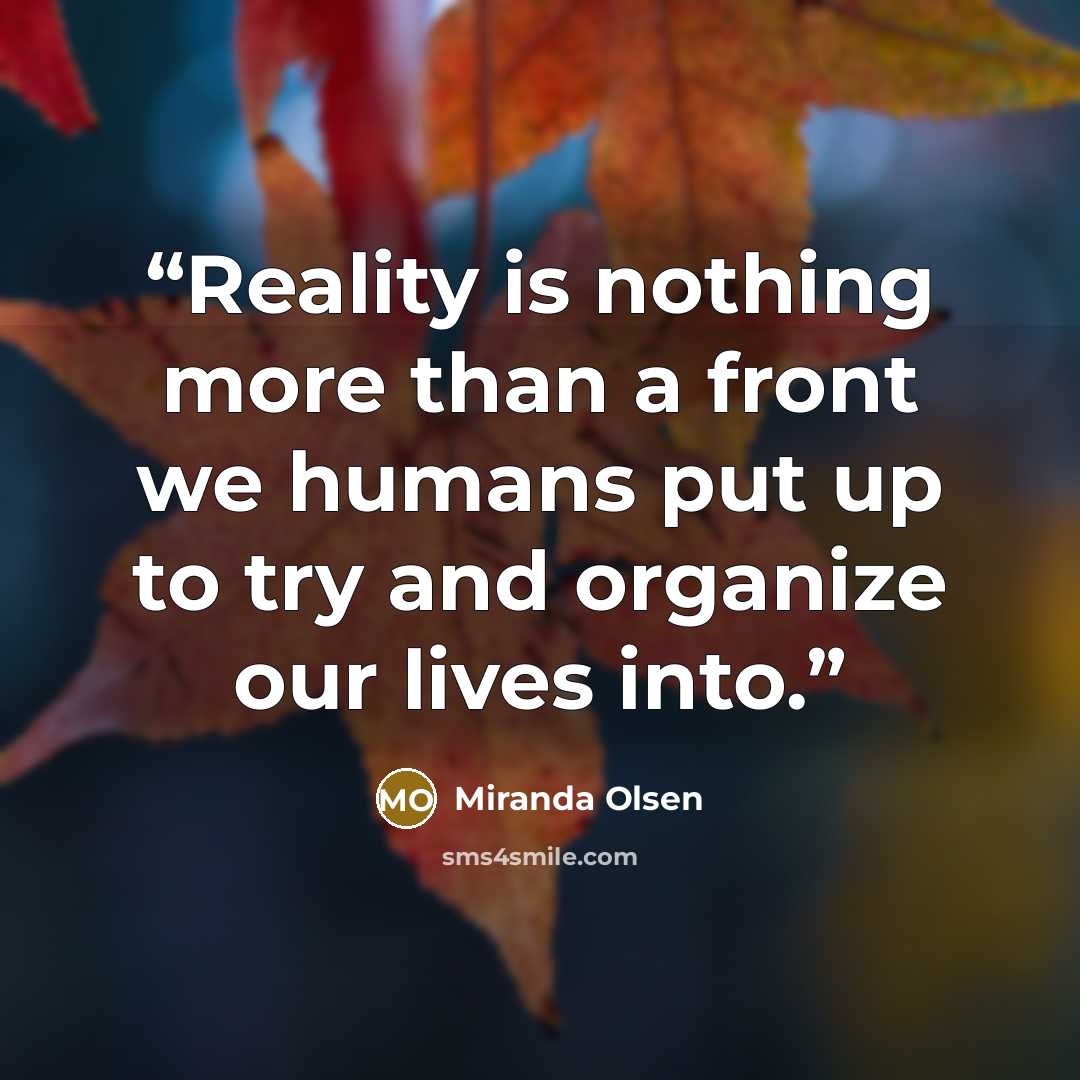 “Reality is nothing more than a front we humans put up to try and organize our lives into.” quote by Miranda Olsen