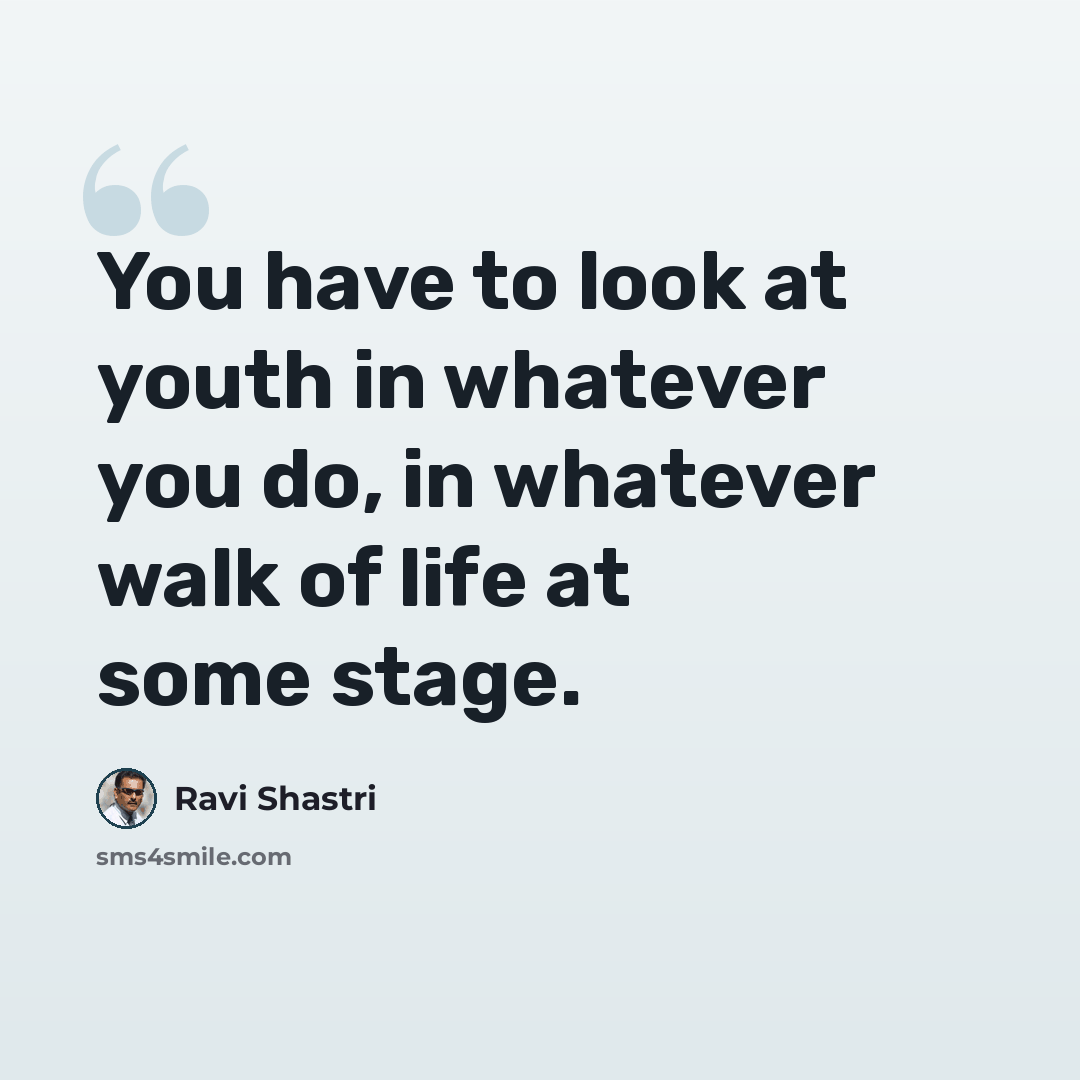 “You have to look at youth in whatever you do, in whatever walk of life at some stage.” quote by Ravi Shastri