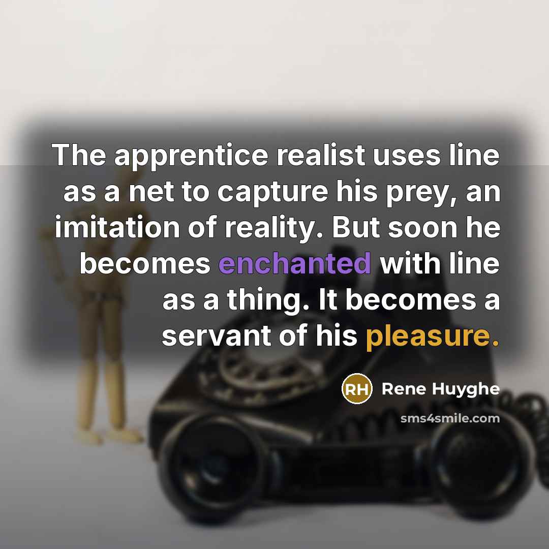 “The apprentice realist uses line as a net to capture his prey, an imitation of reality. But soon he becomes enchanted with line as a thing. It becomes a servant of his pleasure.” quote by Rene Huyghe