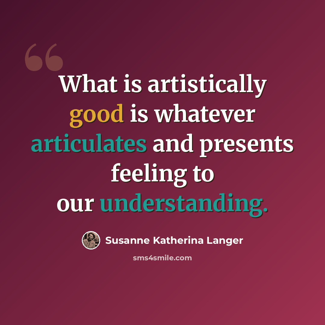 “What is artistically good is whatever articulates and presents feeling to our understanding.” quote by Susanne Katherina Langer