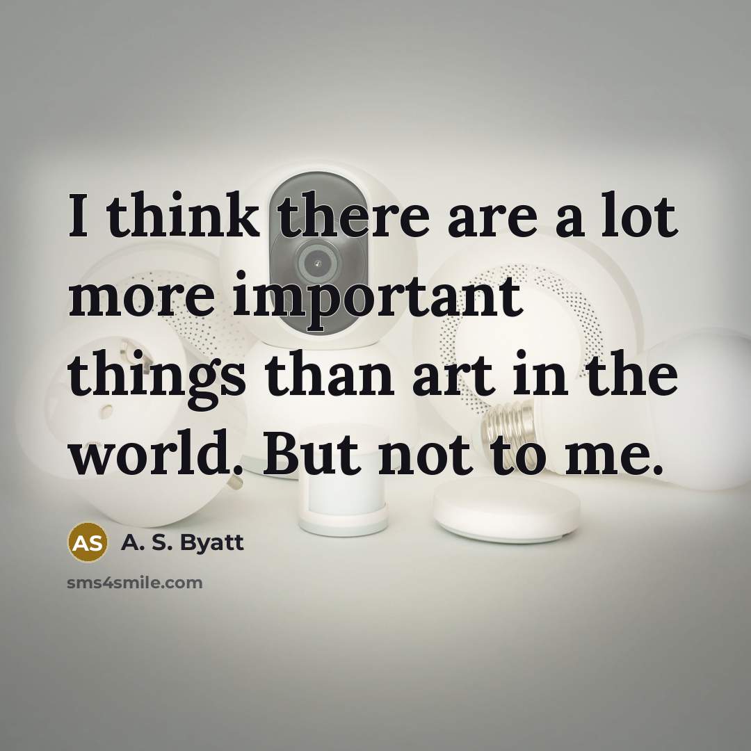 “I think there are a lot more important things than art in the world. But not to me.” quote by A. S. Byatt