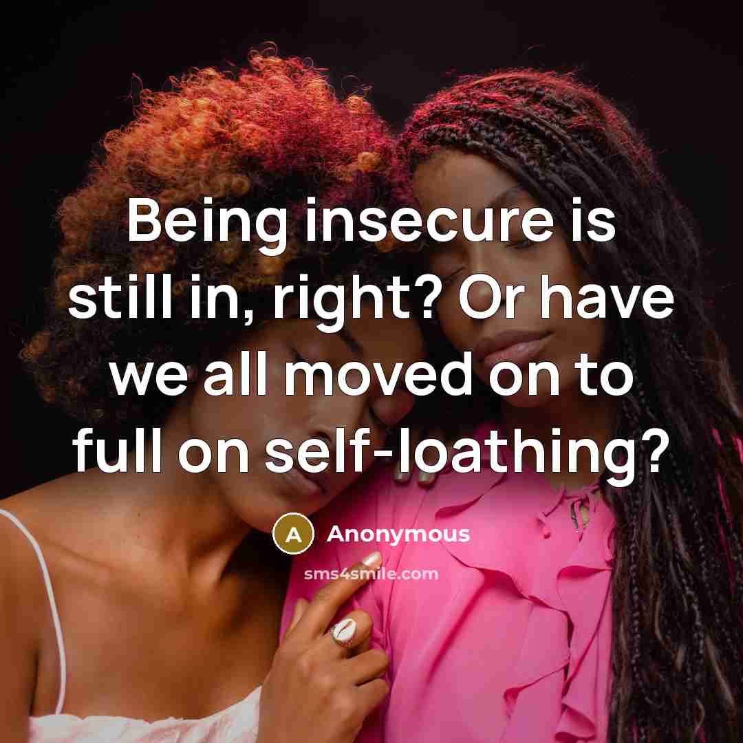 “Being insecure is still in, right? Or have we all moved on to full on self-loathing?” quote by Anonymous