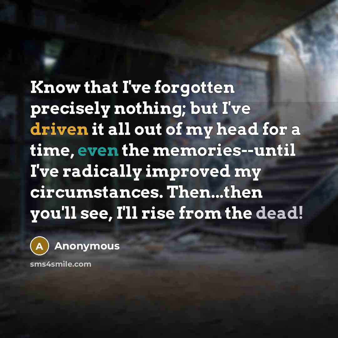 “Know that I've forgotten precisely nothing; but I've driven it all out of my head for a time, even the memories--until I've radically improved my circumstances. Then...then you'll see, I'll rise from the dead!” quote by Anonymous
