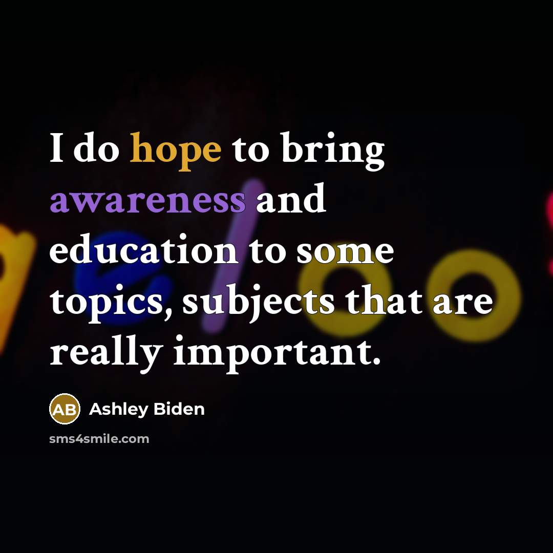 “I do hope to bring awareness and education to some topics, subjects that are really important.” quote by Ashley Biden