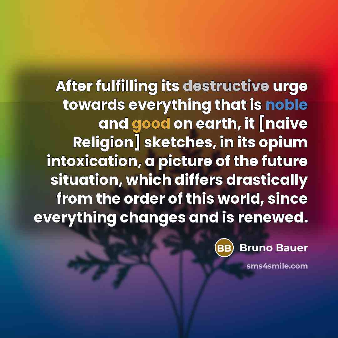 “After fulfilling its destructive urge towards everything that is noble and good on earth, it [naive Religion] sketches, in its opium intoxication, a picture of the future situation, which differs drastically from the order of this world, since everything changes and is renewed.” quote by Bruno Bauer