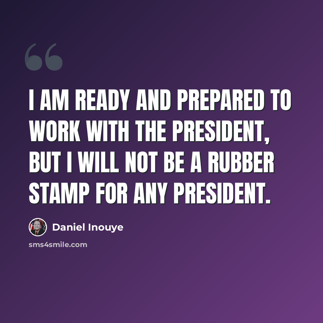 “I am ready and prepared to work with the President, but I will not be a rubber stamp for any president.” quote by Daniel Inouye