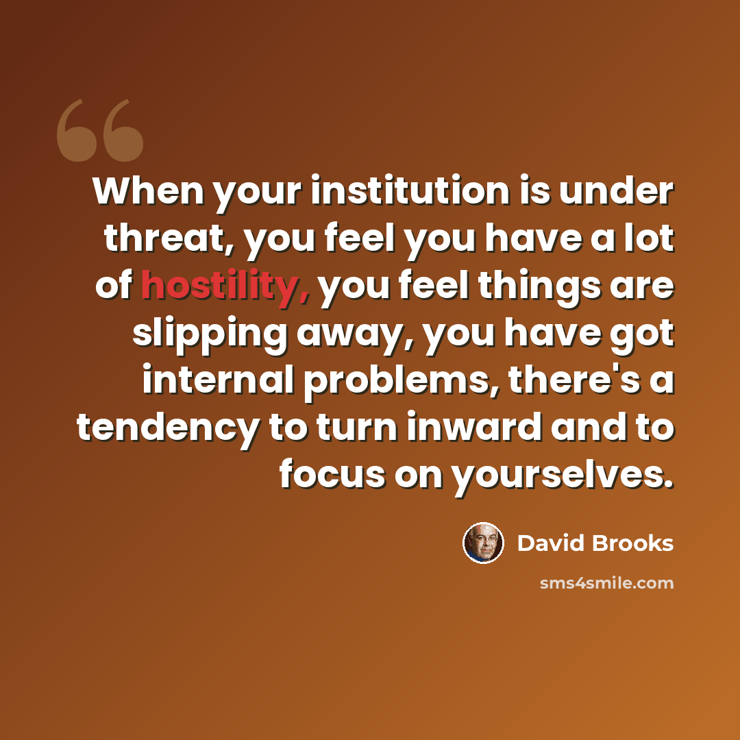 “When your institution is under threat, you feel you have a lot of hostility, you feel things are slipping away, you have got internal problems, there's a tendency to turn inward and to focus on yourselves.” quote by David Brooks