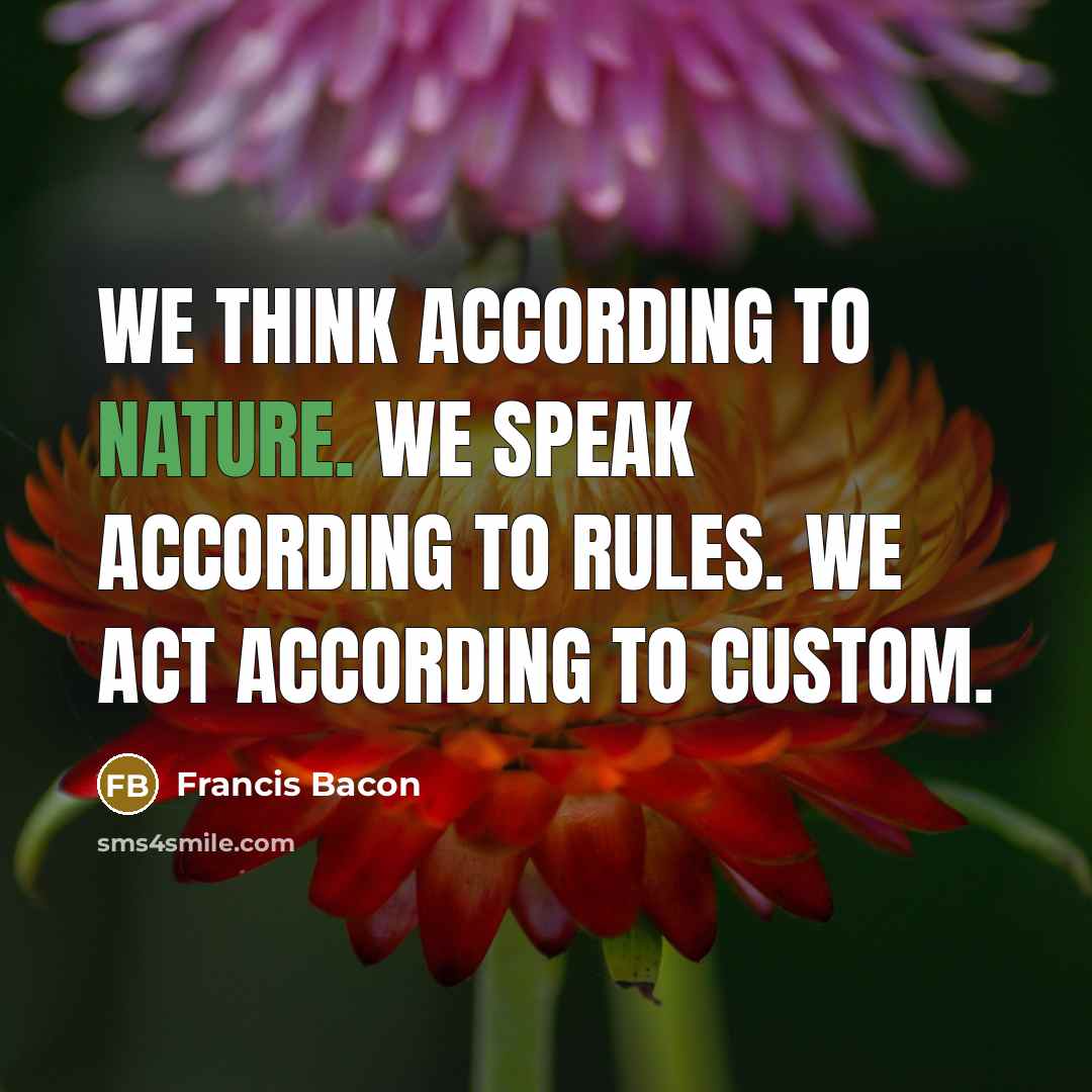 “We think according to nature. We speak according to rules. We act according to custom.” quote by Francis Bacon