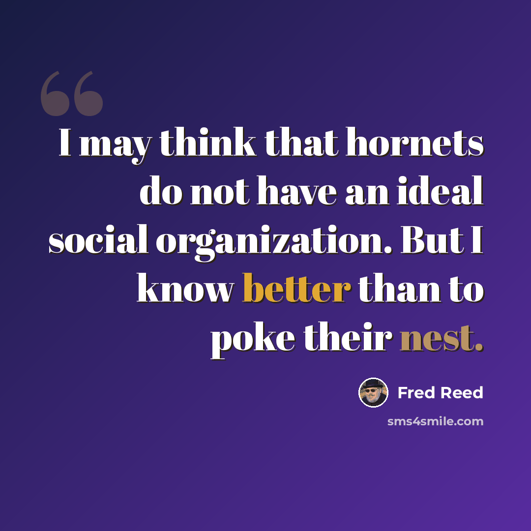 “I may think that hornets do not have an ideal social organization. But I know better than to poke their nest.” quote by Fred Reed