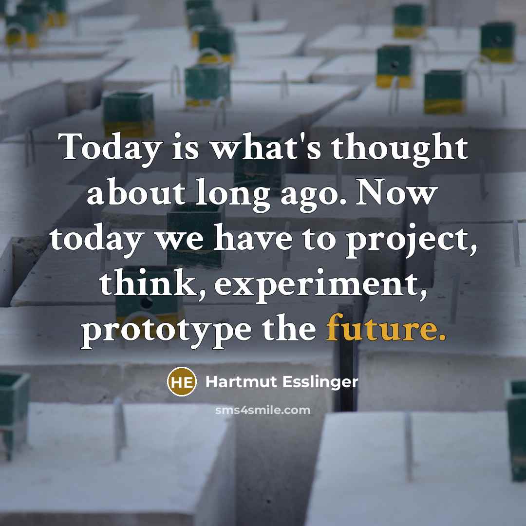 “Today is what's thought about long ago. Now today we have to project, think, experiment, prototype the future.” quote by Hartmut Esslinger